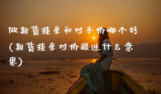 做期货挂单和对手价哪个好(期货挂单对价跟进什么意思)