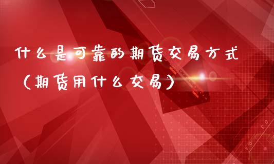 什么是可靠的期货交易方式（期货用什么交易）
