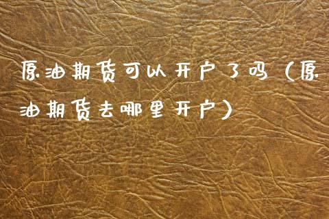 原油期货可以开户了吗（原油期货去哪里开户）