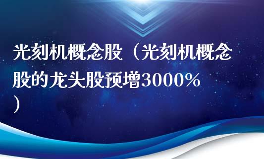 光刻机概念股（光刻机概念股的龙头股预增3000%）