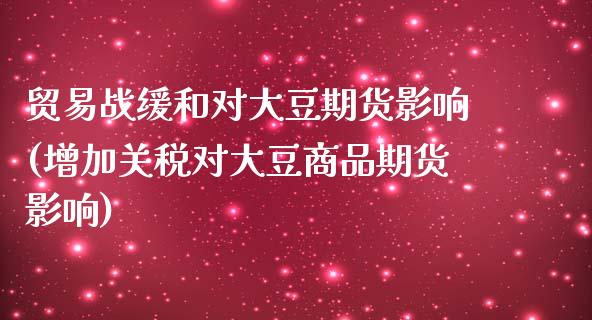 贸易战缓和对大豆期货影响(增加关税对大豆商品期货影响)