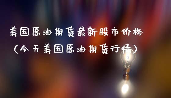 美国原油期货最新股市价格（今天美国原油期货行情）