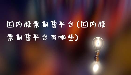 国内股票期货平台(国内股票期货平台有哪些)