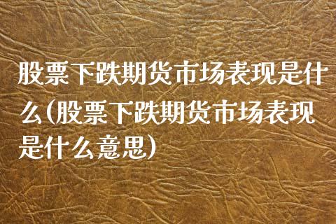 股票下跌期货市场表现是什么(股票下跌期货市场表现是什么意思)