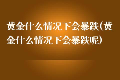 黄金什么情况下会暴跌(黄金什么情况下会暴跌呢)
