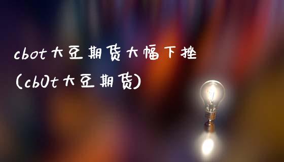 cbot大豆期货大幅下挫(cb0t大豆期货)