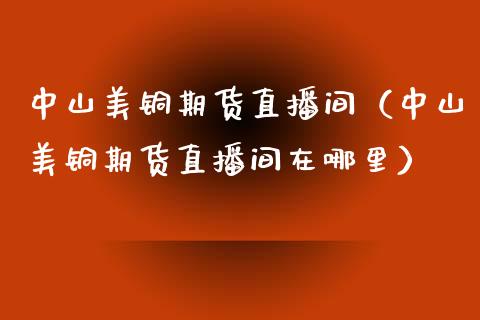 中山美铜期货直播间（中山美铜期货直播间在哪里）