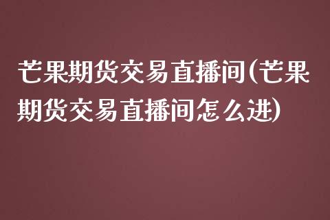 芒果期货交易直播间(芒果期货交易直播间怎么进)