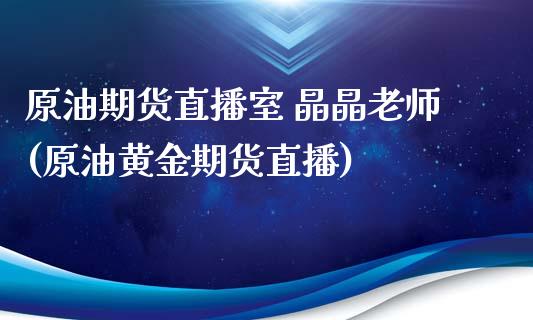 原油期货直播室 晶晶老师(原油黄金期货直播)
