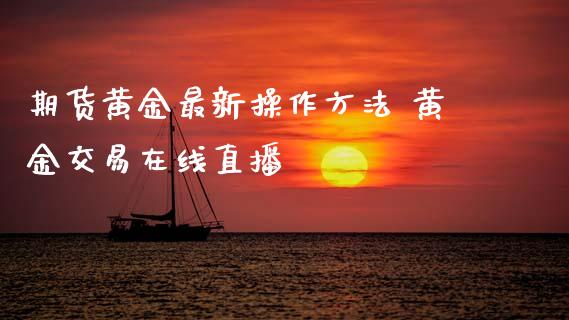 期货黄金最新操作方法 黄金交易在线直播