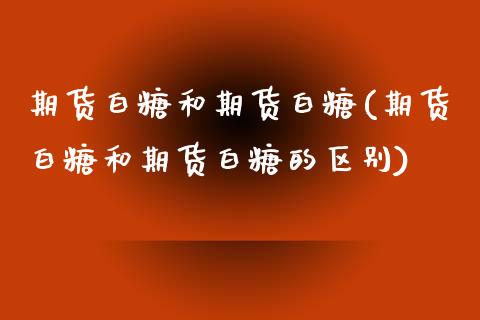 期货白糖和期货白糖(期货白糖和期货白糖的区别)