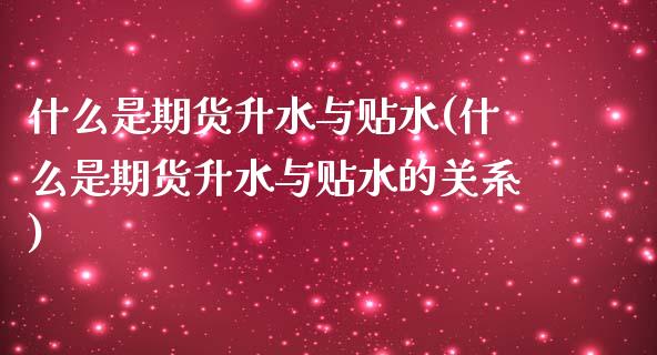 什么是期货升水与贴水(什么是期货升水与贴水的关系)