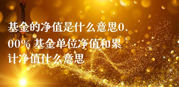 基金的净值是什么意思0.00% 基金单位净值和累计净值什么意思