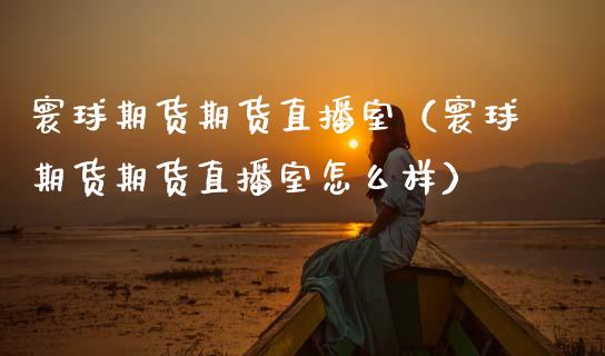 寰球期货期货直播室（寰球期货期货直播室怎么样）