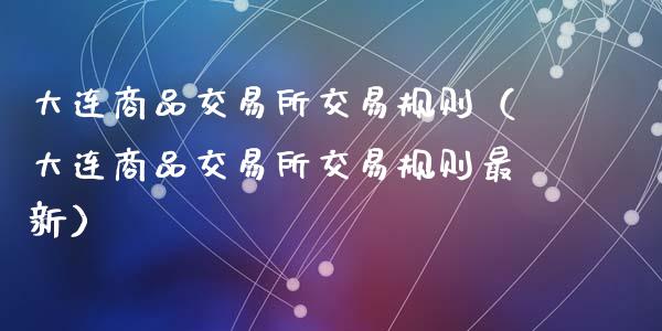 大连商品交易所交易规则（大连商品交易所交易规则最新）