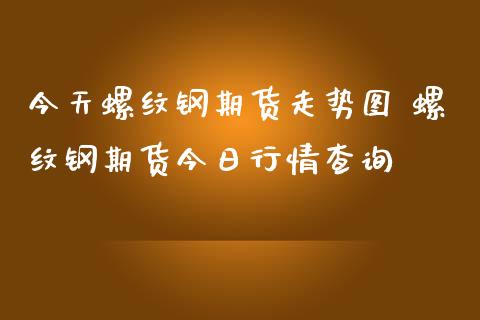 今天螺纹钢期货走势图 螺纹钢期货今日行情查询
