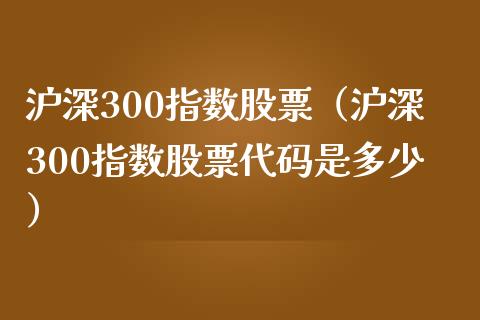 沪深300指数股票（沪深300指数股票代码是多少）
