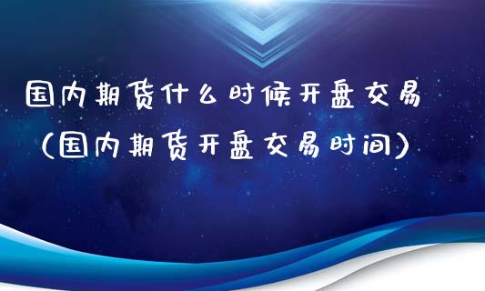 国内期货什么时候开盘交易（国内期货开盘交易时间）