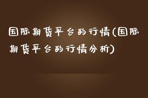 国际期货平台的行情(国际期货平台的行情分析)