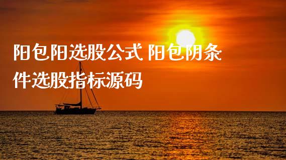 阳包阳选股公式 阳包阴条件选股指标