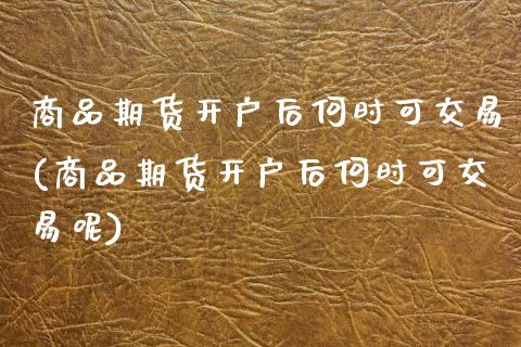 商品期货开户后何时可交易(商品期货开户后何时可交易呢)