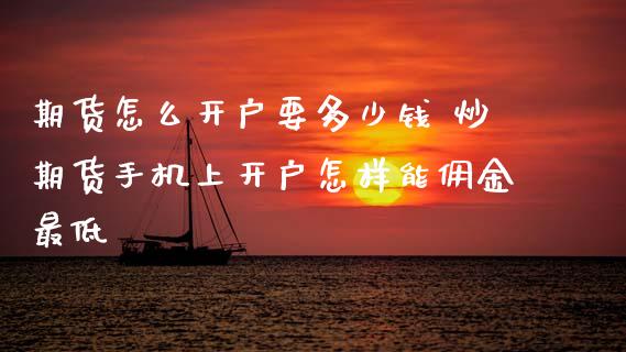 期货怎么开户要多少钱 炒期货手机上开户怎样能佣金最低