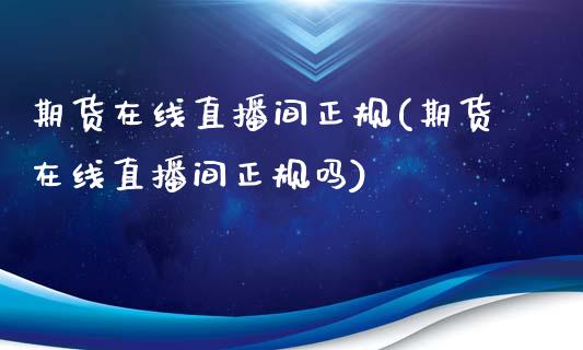 期货在线直播间正规(期货在线直播间正规吗)