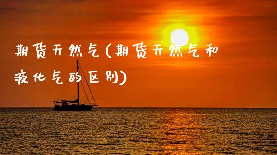 期货天然气(期货天然气和液化气的区别)