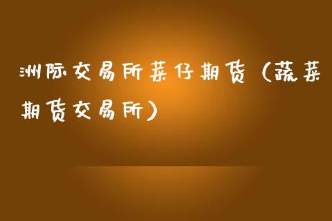 洲际交易所菜仔期货（蔬菜期货交易所）