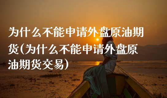 为什么不能申请外盘原油期货(为什么不能申请外盘原油期货交易)