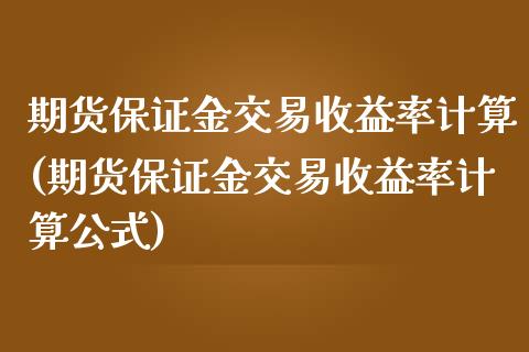 期货保证金交易收益率计算(期货保证金交易收益率计算公式)