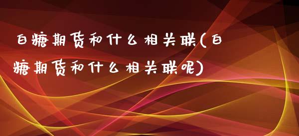 白糖期货和什么相关联(白糖期货和什么相关联呢)