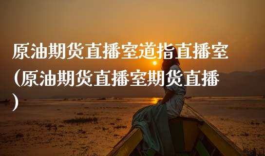 原油期货直播室道指直播室(原油期货直播室期货直播)