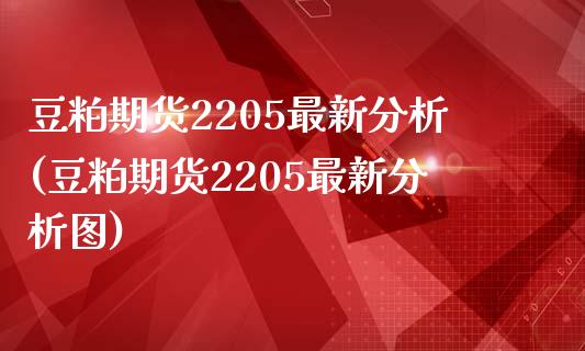 豆粕期货2205最新分析(豆粕期货2205最新分析图)