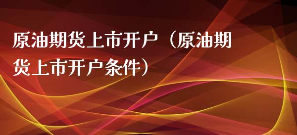 原油期货上市开户（原油期货上市开户条件）