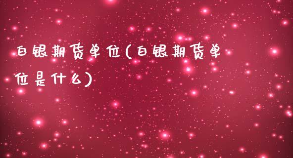 白银期货单位(白银期货单位是什么)