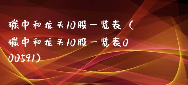 碳中和龙头10股一览表（碳中和龙头10股一览表000591）