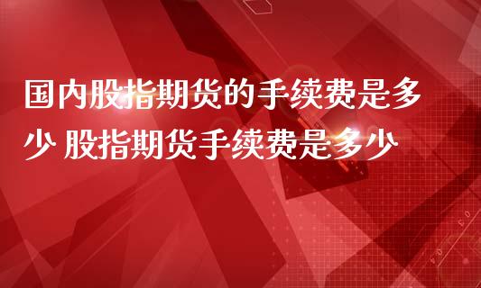 国内股指期货的手续费是多少 股指期货手续费是多少_理财百科_第1张_宇龙理财网 国内股指期货的手续费是多少 股指期货手续费是多少_https://www.dglong8.com_理财百科_第1张