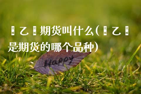 苯乙烯期货叫什么(苯乙烯是期货的哪个品种)
