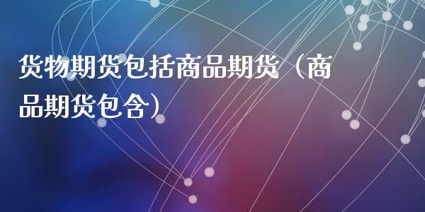 货物期货包括商品期货（商品期货包含）
