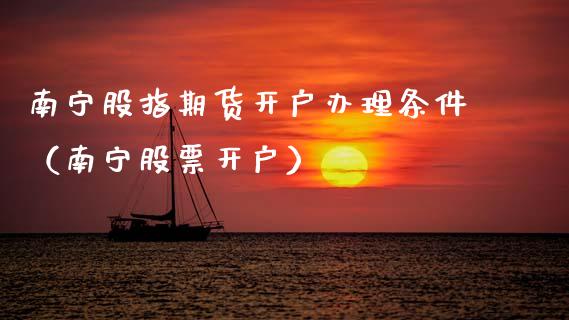南宁股指期货开户办理条件（南宁股票开户）