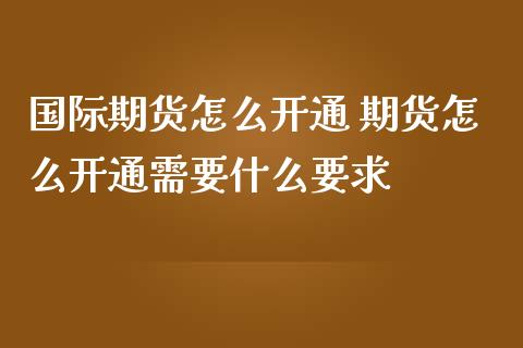 国际期货怎么开通 期货怎么开通需要什么要求