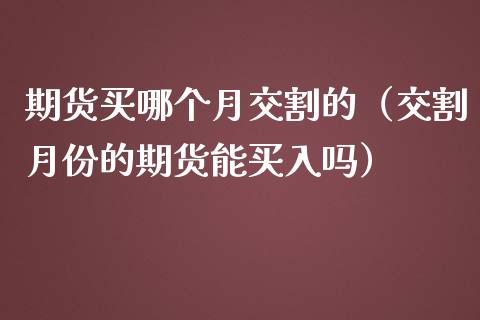 期货买哪个月交割的（交割月份的期货能买入吗）