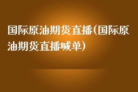 国际原油期货直播(国际原油期货直播喊单)