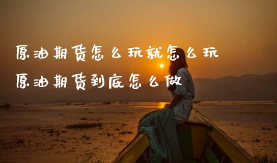 原油期货怎么玩就怎么玩 原油期货到底怎么做