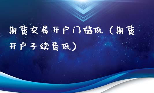 期货交易开户门槛低（期货开户手续费低）