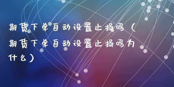 期货下单自动设置止损吗（期货下单自动设置止损吗为什么）