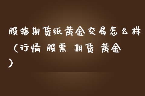 股指期货纸黄金交易怎么样（行情 股票 期货 黄金）