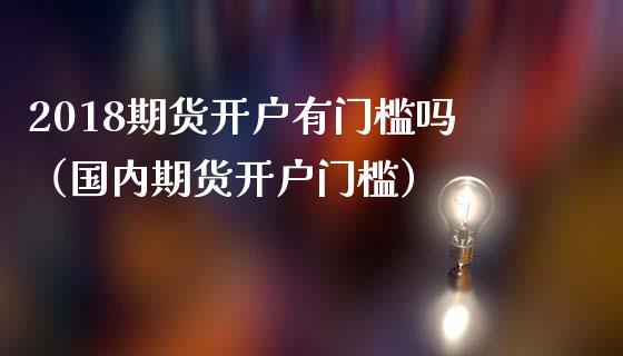 2018期货开户有门槛吗（国内期货开户门槛）