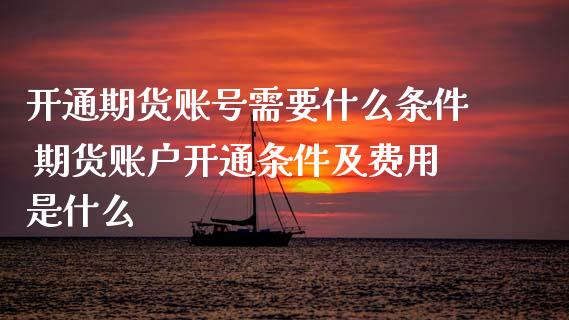 开通期货账号需要什么条件 期货账户开通条件及费用是什么